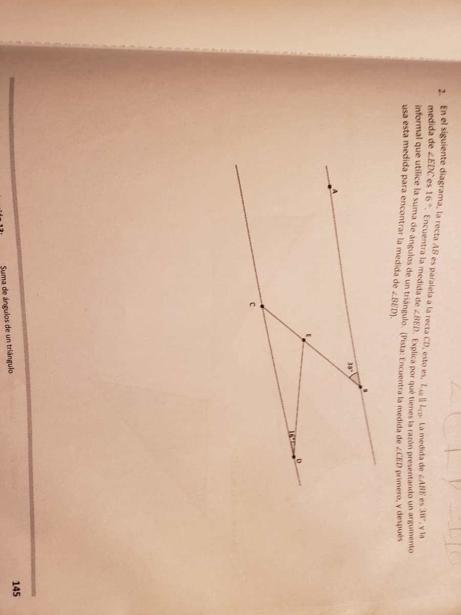 2.
medida de 4EDC es 16°. Encuentra la medida de RED, Explica por qué tienes la razón presentando un araus
informal que utilice la suma de angulos de un triángulo, (Pista: Encuentra la medida de 4CED primero, Y despe
usa esta medida para encontrar la medida de BED),
38
16H1
145
Suma de ángulos de un triángulo
