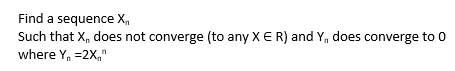 Find a sequence X.
Such that X, does not converge (to any XE R) and Y, does converge to 0
where Y, =2X,"
