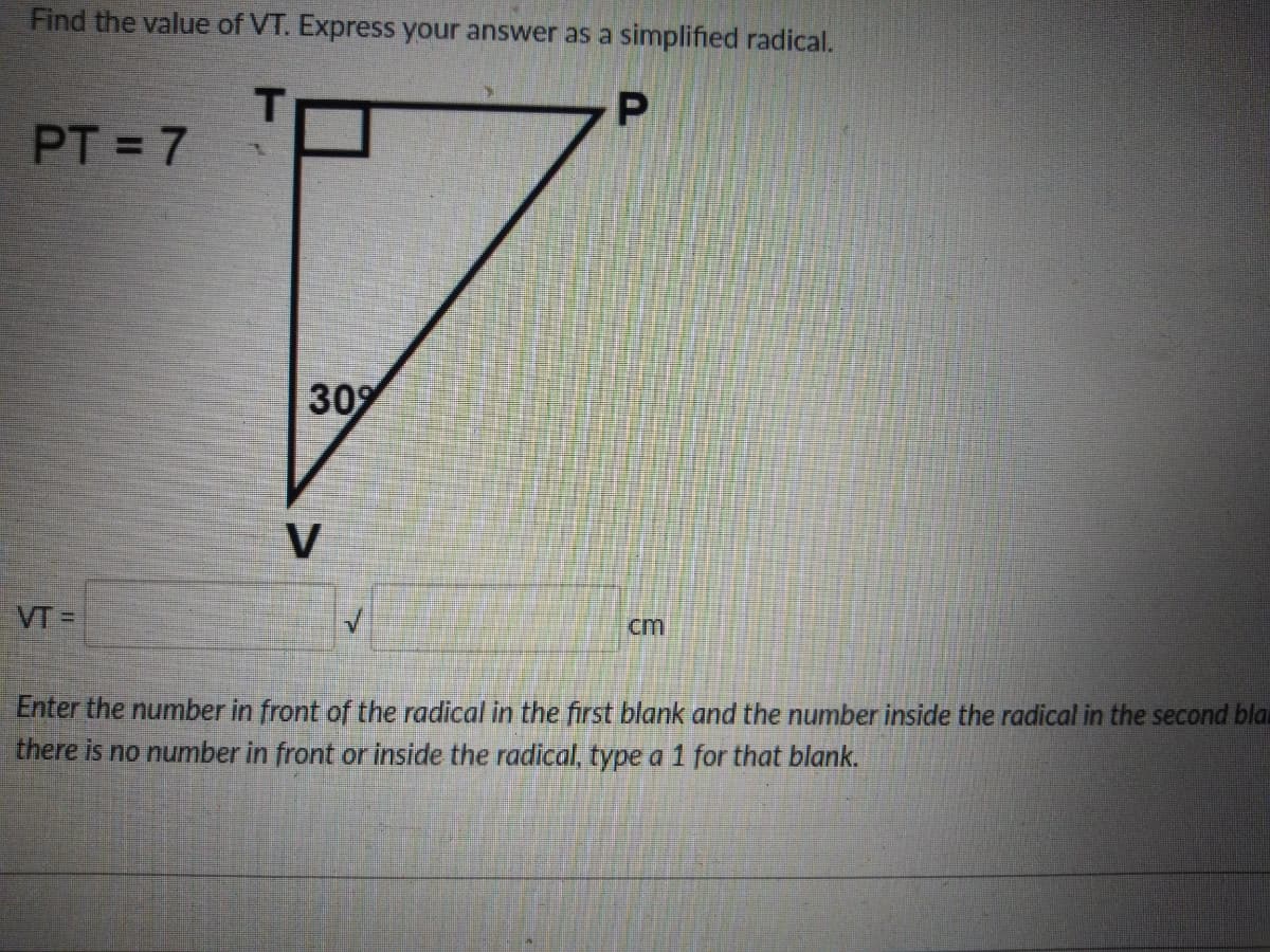 Find the value of VT. Express your answer as a simplified radical.
T
PT = 7
309
V
VT =
cm
Enter the number in front of the radical in the first blank and the number inside the radical in the second blau
there is no number in front or inside the radical, type a 1 for that blank.
