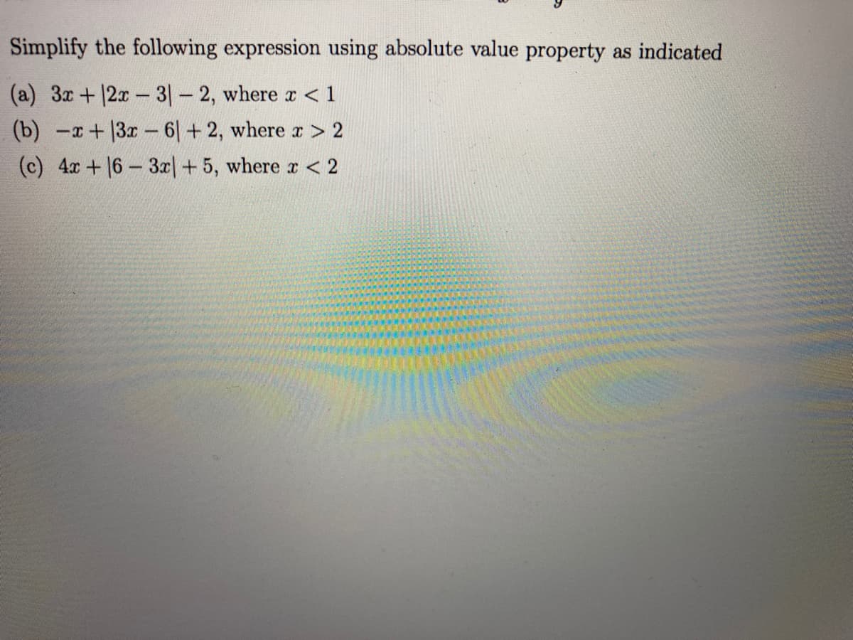 Simplify the following expression using absolute value property as indicated
(a) 3x+12x- 3- 2, where r < 1
(b) -x+3x- 6|+ 2, where r > 2
(c) 4x+16-3æ|+ 5, where r < 2
