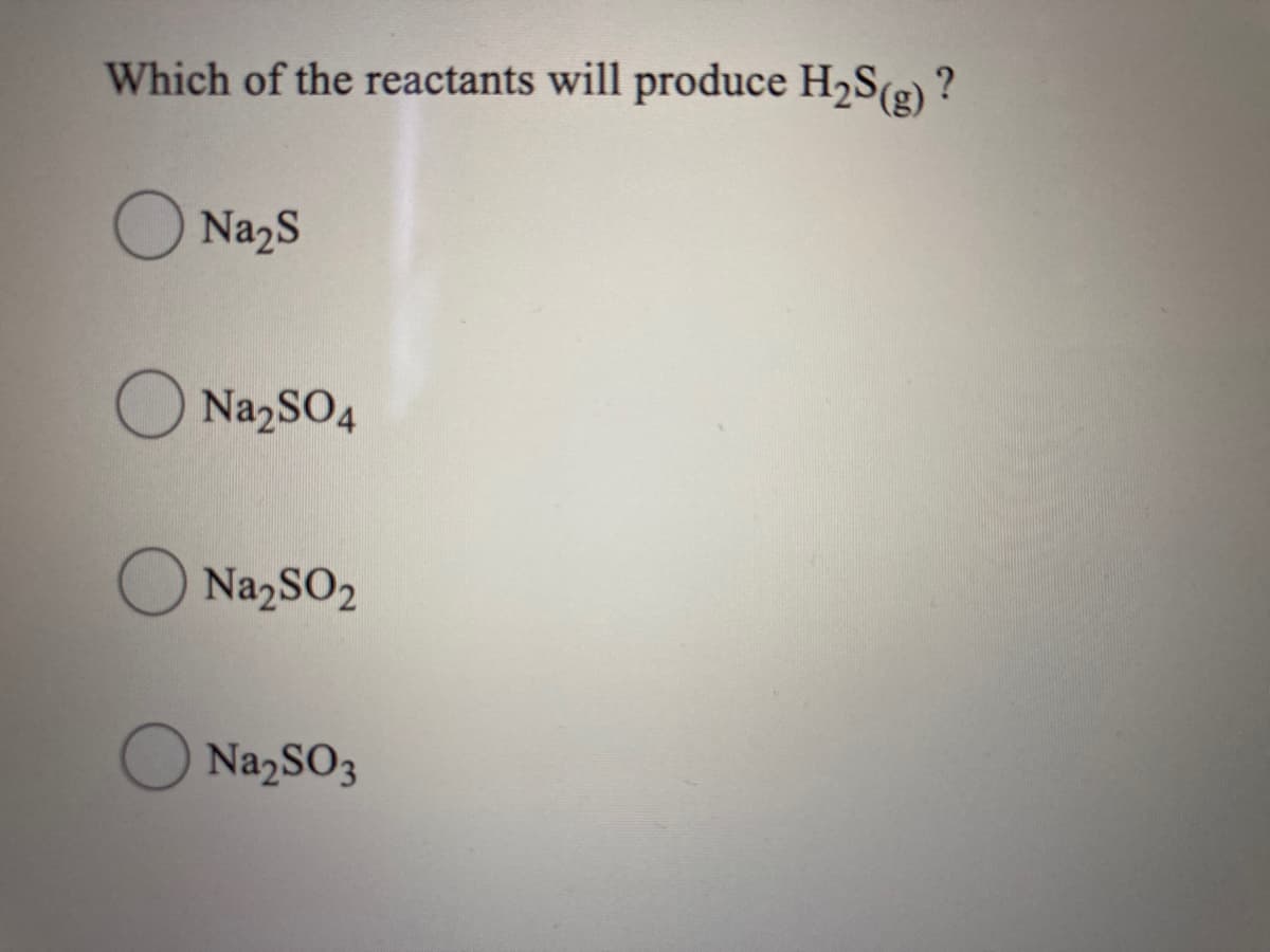 Which of the reactants will produce H2S(g) ?
NazS
O NazSO4
Na,SO2
O
Na2SO3
