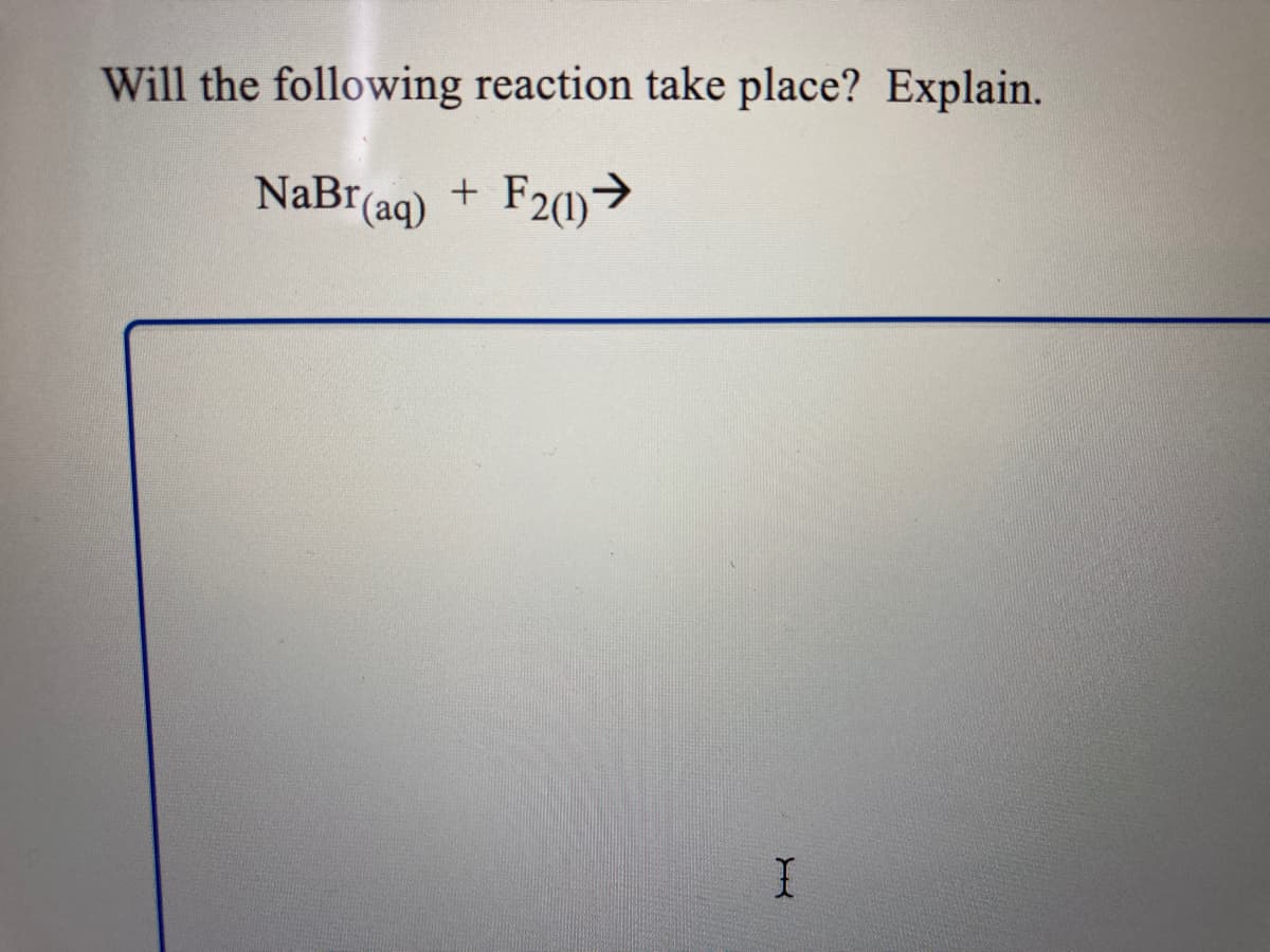 Will the following reaction take place? Explain.
NaBr(aq) +
F20)>
