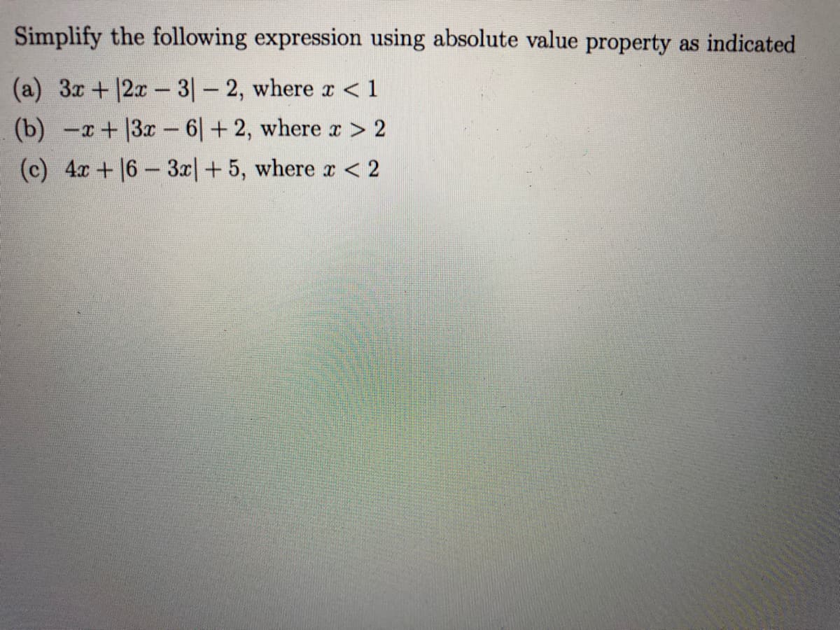 Simplify the following expression using absolute value property as indicated
(a) 3x +12x-3- 2, where r < 1
(b) -r+ 3x- 6+ 2, where x > 2
(c) 4x+16-3x|+5, where r < 2
