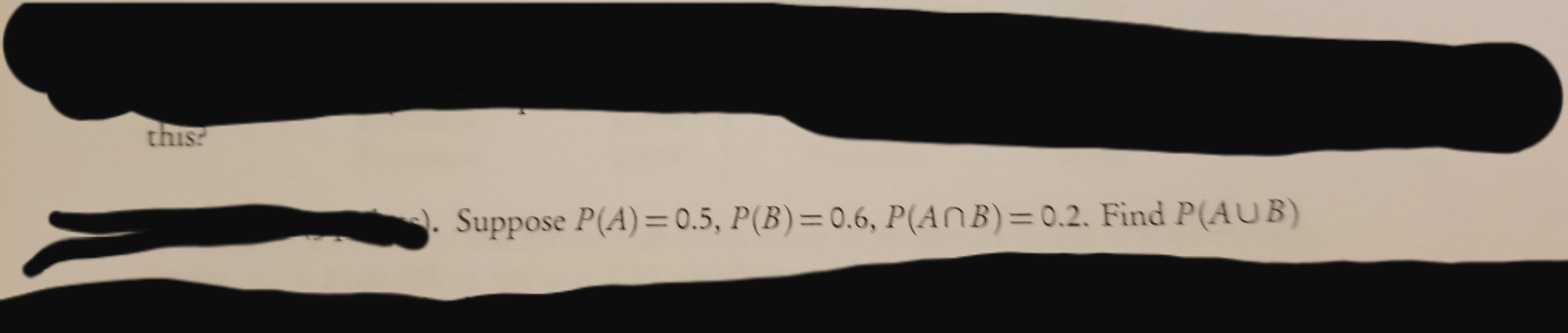 this?
Suppose P(A)= 0.5, P(B)=0.6, P(ANB)=0.2. Find P(AUB)

