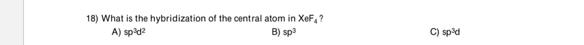 18) What is the hybridization of the central atom in XeF4 ?
A) sp³d?
B) sp3
C) sp³d
