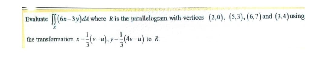 Evaluate (6x-3y)dA where Ris the parallelogram with verticcs (2,0), (5,3), (6,7) and (3,4)using
the transformation x--
u), y =
-u) to
R.
