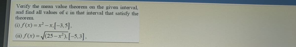 Verify the mean value theorem on the given interval,
and find all values of c in that interval that satisfy the
theorem.
(i) f(x) = x² -x.[-3,5].
(ii) f(x) = /(25-x²).[-5,3].
