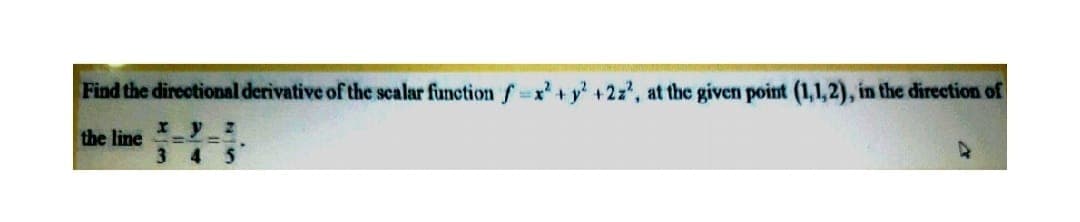 Find the direotional derivative of the scalar function f x'+y' +2z', at the given point (1,1,2), in the direction of
the line
3.
45
