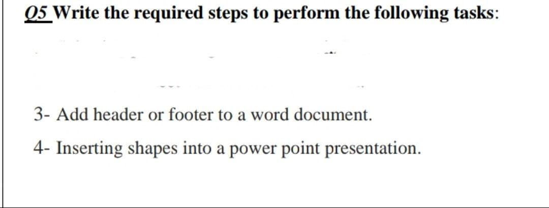 05 Write the required steps to perform the following tasks:
3- Add header or footer to a word document.
4- Inserting shapes into a power point presentation.
