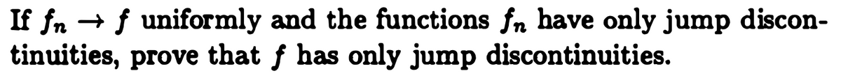If fn → f uniformly and the functions fn have only jump discon-
tinuities, prove that f has only jump discontinuities.
