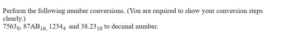 Perform the following number conversions. (You are required to show your conversion steps
clearly.)
75638, 87AB16, 12344 and 38.2310 to decimal number.