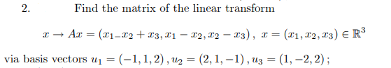 2.
Find the matrix of the linear transform
x → Ax = (x1-x2+£3,x1- x2, 12 – 13), x =
(x1, x2, r3) E R³
via basis vectors u1 = (-1,1,2), U2 = (2, 1, – 1) , uz = (1, –2,2);
