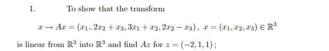 1.
To show that the transform
x → Ax = (x1- 2x2 + x3, 3r1 + x2, 2x2 – x3), x = (x1, x2, 13) E R
is linear from R³ into R³ and find Az for z =(-2,1,1);
