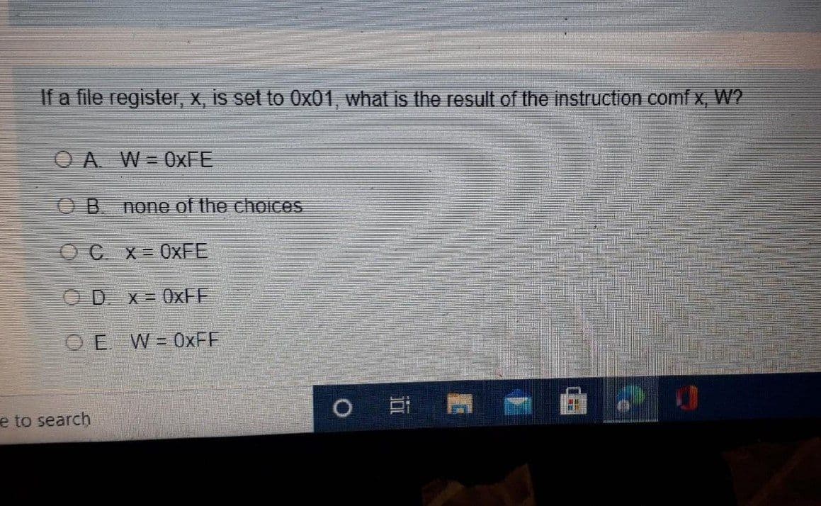 If a file register, x, is set to 0x01, what is the result of the instruction comf x, W?
OA W=0XFE
none of the choices.
O C x- 0XFE
OD
X = 0XFF
O E. W = 0XFF
e to search
