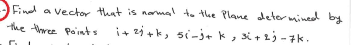 Find a vector that is normal to the Plane deter mined by
the three Points
i+ 2j+k, si-j+ k , 3i + 2j - 7k.
