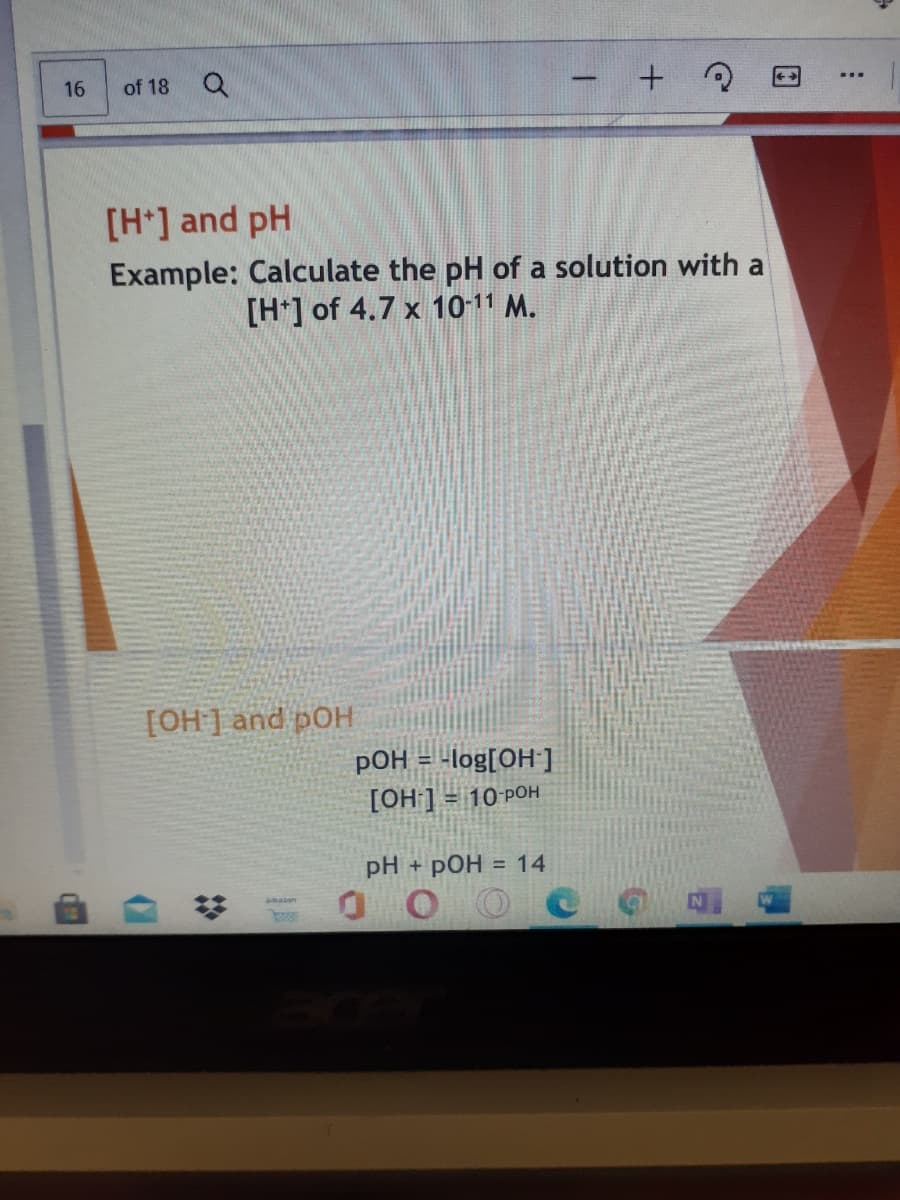 し +
16
of 18
[H*] and pH
Example: Calculate the pH of a solution with a
[H*] of 4.7 x 10-11 M.
[OH] and pOH
pOH = -log[OH ]
[OH ] = 10-POH
pH + pOH = 14
2:
