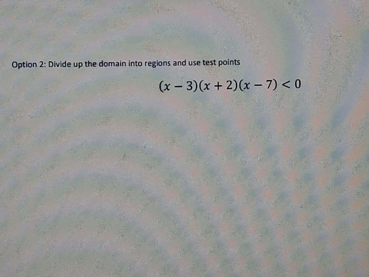 Option 2: Divide up the domain into regions and use test points
(x - 3)(x + 2)(x – 7) < 0
