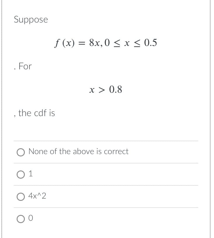 Suppose
f (x) = 8x,0 < x < 0.5
. For
x > 0.8
the cdf is
None of the above is correct
O 1
4x^2
