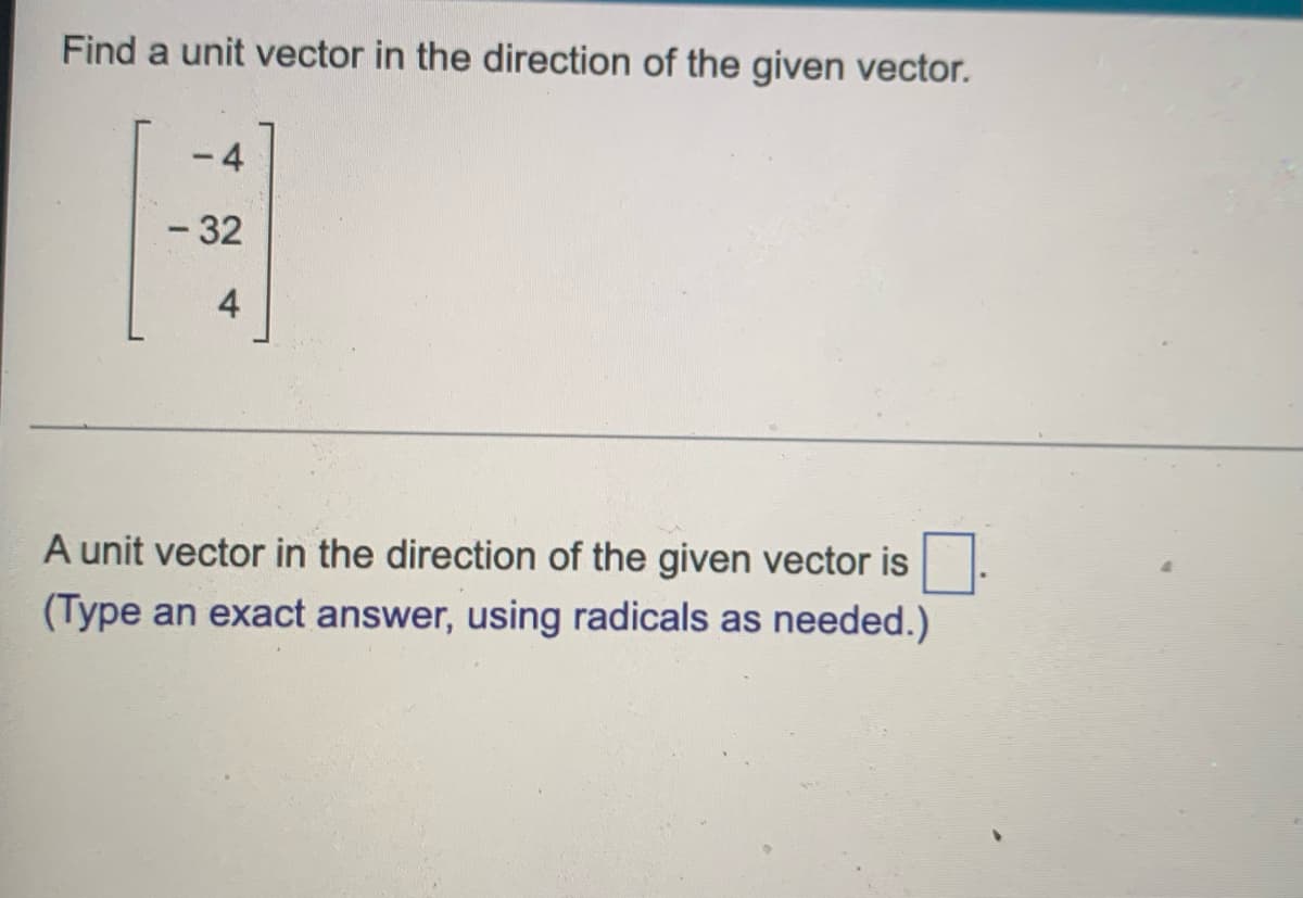 Find a unit vector in the direction of the given vector.
4
- 32
-
4
A unit vector in the direction of the given vector is
(Type an exact answer, using radicals as needed.)
