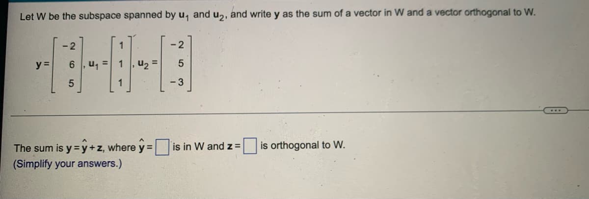 Let W be the subspace spanned by u, and u2, and write y as the sum of a vector in W and a vector orthogonal to W.
- 2
- 2
y% =
6.
1
1
-3
The sum is y =y+z, where y = is in W and z = is orthogonal to W.
%3D
(Simplify your answers.)
