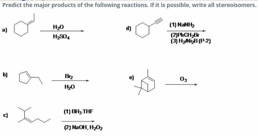 Predict the major products of the following reactions. If it is possible, write all stereoisomers.
(1) NANH
a)
H20
d)
(2)PhCH,Br
(3) HNIB (P-2)
H2S04
b)
Br2
e)
03
(1) BH3 THF
c)
(2) NaOH, H20
