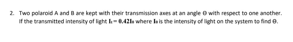 2. Two polaroid A and B are kept with their transmission axes at an angle e with respect to one another.
If the transmitted intensity of light It= 0.42Io where Io is the intensity of light on the system to find e.
