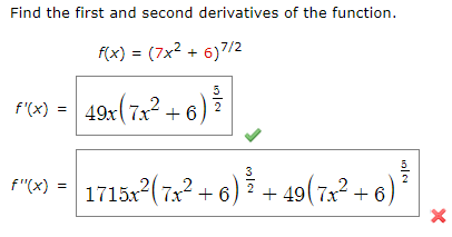 Find the first and second derivatives of the function.
f(x) = (7x2 + 6)7/2
f'(x) =
49x(7x2 + 6)
5.
F"4) = 1715x (74² + 6) + 49(7x² + 6)
f"(x) =
+ 49( 7x+ 6
