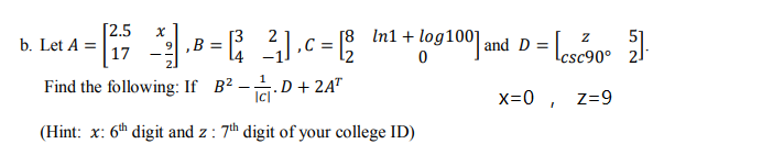 [2.5
b. Let A =
17
In1 + log100 and D =
Lese90 2
[3
,B =
,C
%3D
Lcsc90°
Find the following: If B2.
D + 2A"
x=0 ,
z=9
(Hint: x: 6th digit and z : 7th digit of your college ID)
