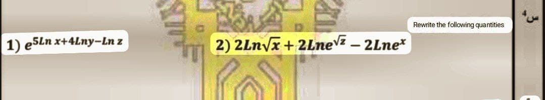 1) e5Ln x+4Lny-Ln z
2) 2Ln√x + 2Lne√ - 2Lne*
Rewrite the following quantities