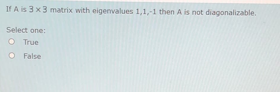 If A is 3 x 3 matrix with eigenvalues 1,1,-1 then A is not diagonalizable.
Select one:
True
False
