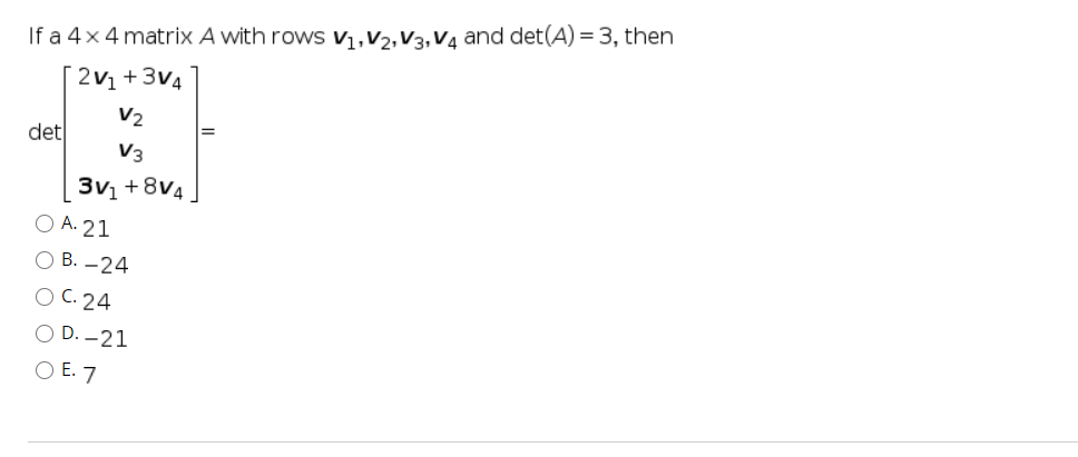 If a 4x 4 matrix A with rows v,,V2,V3,V4 and det(A) = 3, then
2v1 +3v4
V2
det
V3
3v, +8v4
O A. 21
О В. - 24
ОС. 24
O D. -21
O E. 7
