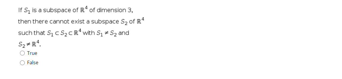 If S, is a subspace of R" of dimension 3,
then there cannot exist a subspace S, of R*
such that Si c S2 cRª with S1 # S2 and
S2 # R4.
O True
O False
