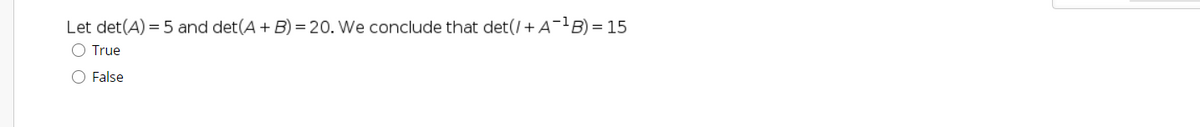 Let det(A) = 5 and det(A + B) = 20. We conclude that det(/+A-B) = 15
O True
O False
