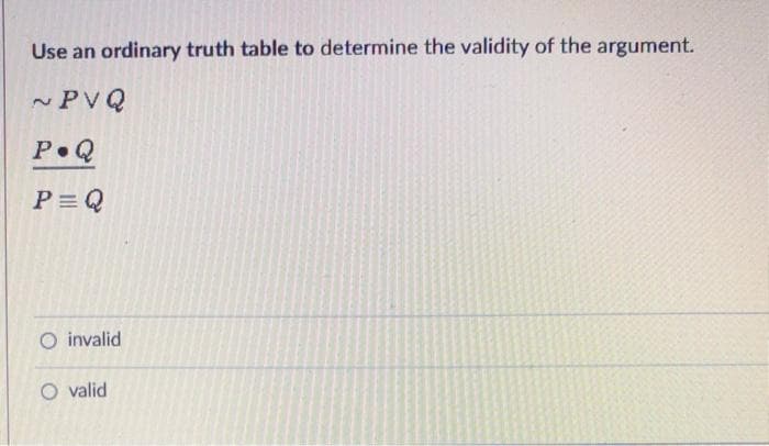 Use an ordinary truth table to determine the validity of the argument.
~PVQ
2.
P Q
P = Q
O invalid
O valid
