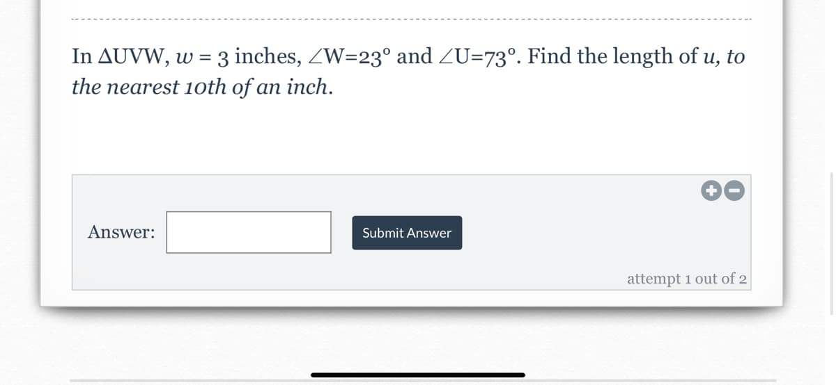 In AUVW, w =
3 inches, ZW=23° and ZU=73°. Find the length of u, to
the nearest 10th of an inch.
Answer:
Submit Answer
attempt 1 out of 2
