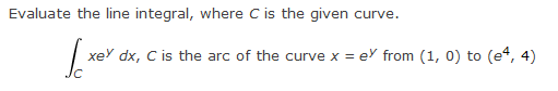 Evaluate the line integral, where C is the given curve.
Lxe
xey dx, C is the arc of the curve x = ey from (1, 0) to (e4, 4)