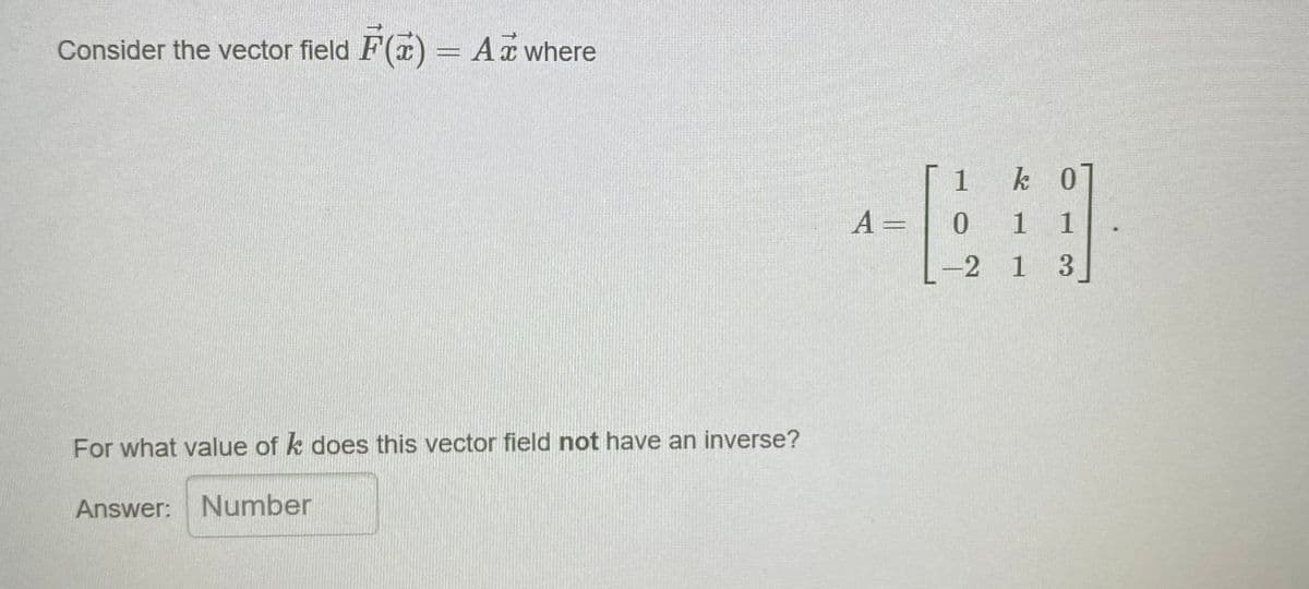Consider the vector field F(x) = Axwhere
k 0]
A =
1 1
-2 1 3
For what value of k does this vector field not have an inverse?
Answer: Number
