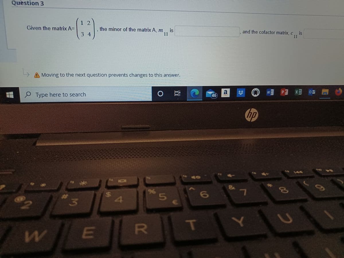 Question 3
Given the matrix A=
ลูก
(12)
F
3 4
Moving to the next question prevents changes to this answer.
Type here to search
W
#f
3
the minor of the matrix A, m is
E
M 10
$
4
%
R
O i
5
T
6
L
a
&
and the cofactor matrix, c., is
11
hp
7
Ⓡ WPX 0
Y
00
2
o