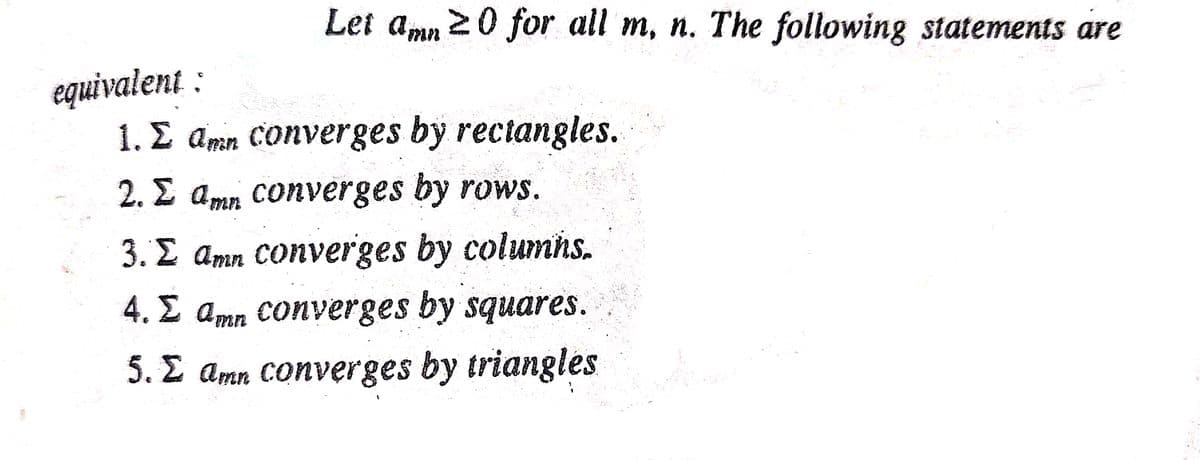 Let amn 20 for all m, n. The following statements are
equivalent :
1. E amn converges by rectangles.
2. E amn converges by rows.
3. £ amn Converges by columns.
4. E amn Converges by squares.
5. £ amn Converges by triangles

