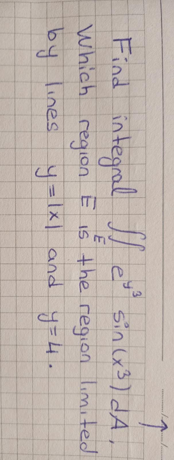 Find integral H et
Which region E IS the region limited
by lines y=|x| and y=4.
sin (x3) dA,
y%31x] and
