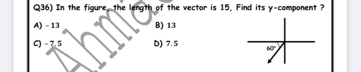 Q36) In the figure, the length of the vector is 15, Find its y-component ?
A) - 13
B) 13
C) - 7.5
Ahrita
D) 7.5
60°
