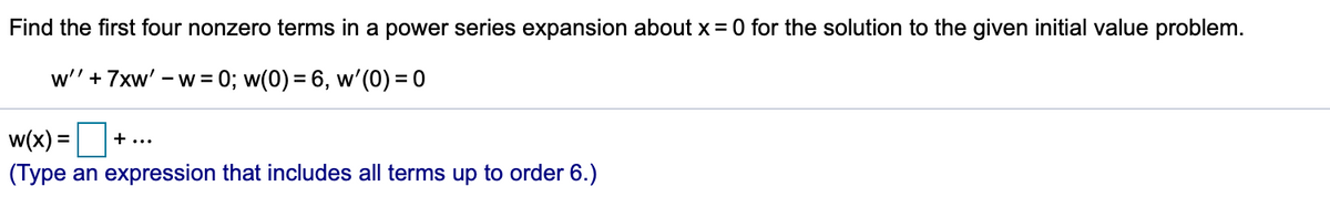 Find the first four nonzero terms in a power series expansion about x= 0 for the solution to the given initial value problem.
w" + 7xw' – w= 0; w(0) = 6, w'(0) = 0
%3D
-
w(x) =
(Type an expression that includes all terms up to order 6.)
+...
