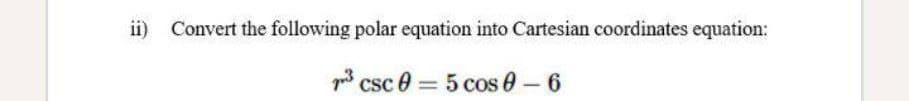 ii)
Convert the following polar equation into Cartesian coordinates equation:
csc 0 5 cos 0-6
