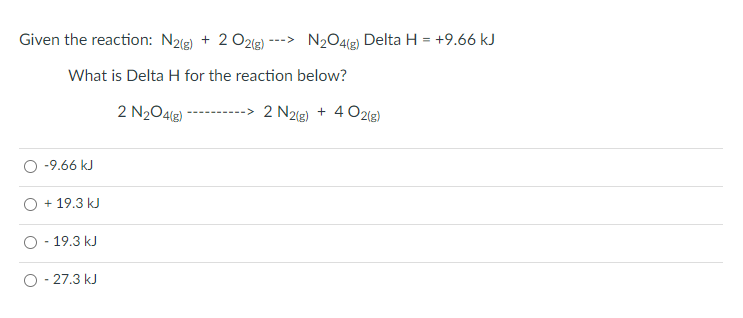 Given the reaction: N2(g) + 2 O2lg)
N204(g) Delta H = +9.66 kJ
--->
What is Delta H for the reaction below?
2 N2O4(3)
--> 2 N2g) + 4 O2(g)
-9.66 kJ
O + 19.3 kJ
- 19.3 kJ
O - 27.3 kJ
