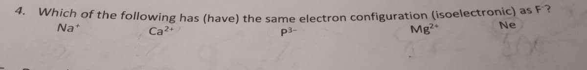 4.
Which of the following has (have) the same electron configuration (isoelectronic) as F?
Na+
Ca²+
p3-
Ne
Mg²+
A