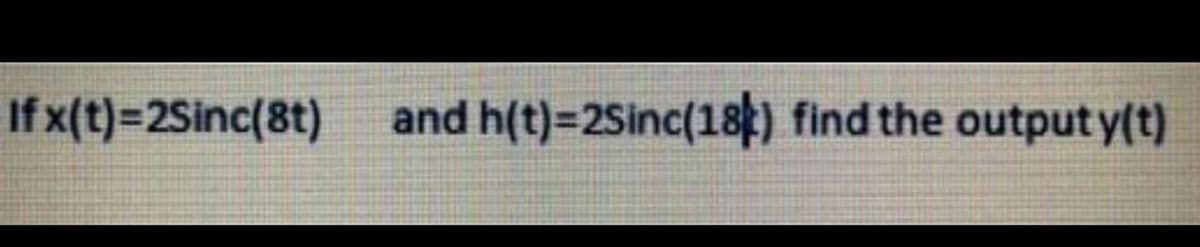 If x(t) 2Sinc(8t) and h(t)=2Sinc(18) find the output y(t)
