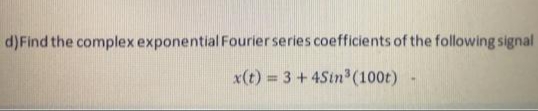 d)Find the complex exponential Fourier series coefficients of the following signal
x(t) 3+ 4Sin (100t)
%3D
