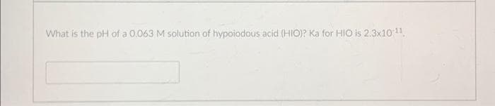 What is the pH of a 0.063 M solution of hypoiodous acid (HIO)? Ka for HIO is 2.3x10-11