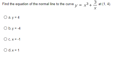 Find the equation of the normal line to the curve y = x3+
at (1, 4).
O a. y = 4
O b.y = -4
OC.x = -1
O d.x = 1
