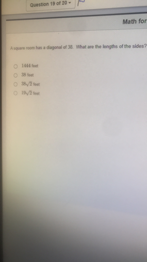 Question 19 of 20 -
Math for
Asquare room has a diagonal of 38. What are the lengths of the sides?
O 1444 feet
O 38 feet
O 38/2 feet
O 19/2 feet
